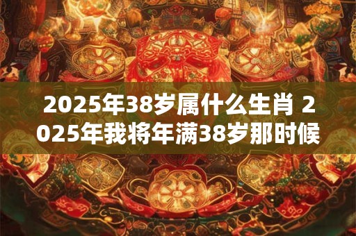 2026年38岁属什么生肖 2026年我将年满38岁那时候的生肖是什么