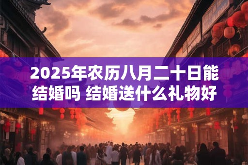 2025年农历八月二十日能结婚吗 结婚送什么礼物好