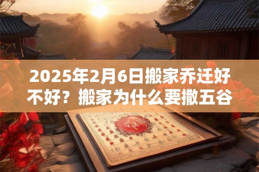 2026年2月6日搬家乔迁好不好？搬家为什么要撒五谷？