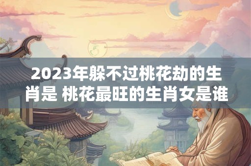 2026年躲不过桃花劫的生肖是 桃花最旺的生肖女是谁