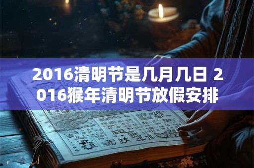 2016清明节是几月几日 2016猴年清明节放假安排 2016清明节是几月几日 2016猴年清明节放假安排