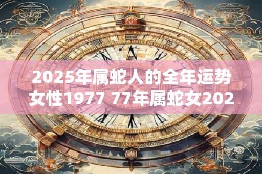 2025年属蛇人的全年运势女性1977 77年属蛇女2025年运气如何