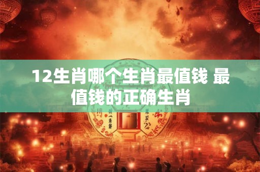 12生肖哪个生肖最值钱 最值钱的正确生肖