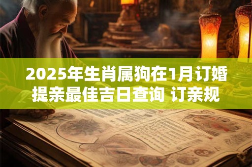 2025年生肖属狗在1月订婚提亲最佳吉日查询 订亲规矩讲究？
