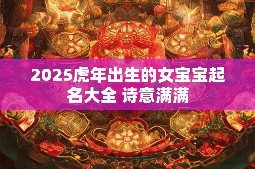 2025虎年出生的女宝宝起名大全 诗意满满