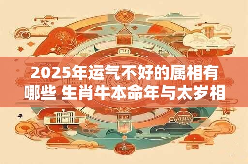 2025年运气不好的属相有哪些 生肖牛本命年与太岁相冲