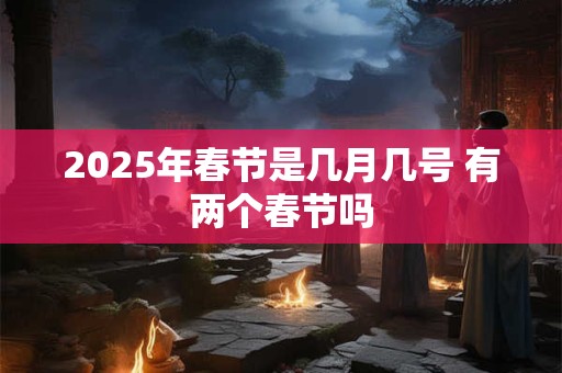 2025年春节是几月几号 有两个春节吗 2025年春节是几月几号 有两个春节吗