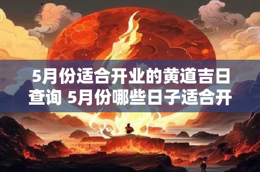5月份适合开业的黄道吉日查询 5月份哪些日子适合开业