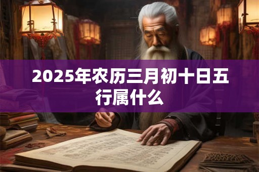 2025年农历三月初十日五行属什么