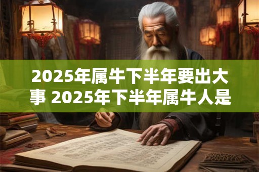 2025年属牛下半年要出大事 2025年下半年属牛人是否会遭遇大变故