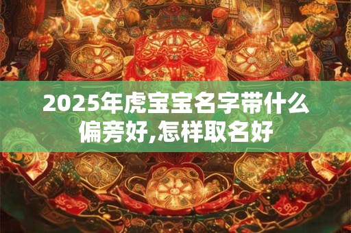 2025年虎宝宝名字带什么偏旁好,怎样取名好