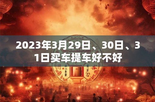 2023年3月29日、30日、31日买车提车好不好
