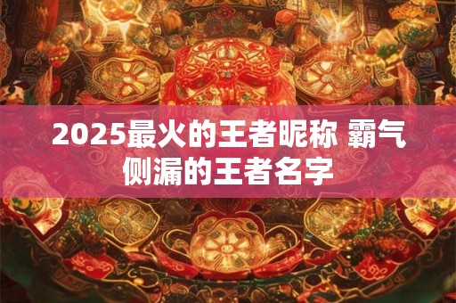 2025最火的王者昵称 霸气侧漏的王者名字
