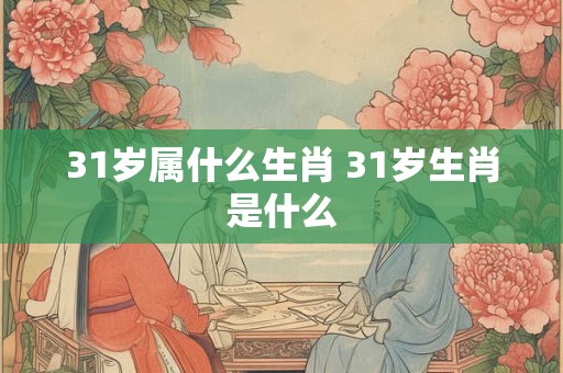 31岁属什么生肖 31岁生肖是什么