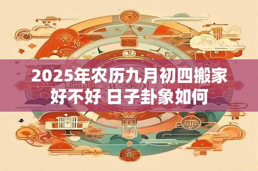 2026年农历九月初四搬家好不好 日子卦象如何