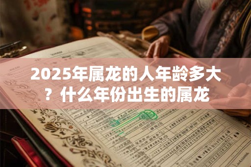 2025年属龙的人年龄多大？什么年份出生的属龙