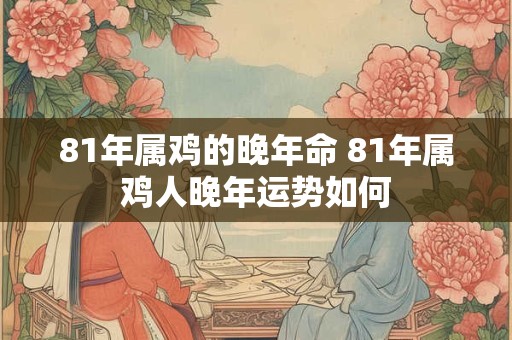 81年属鸡的晚年命 81年属鸡人晚年运势如何