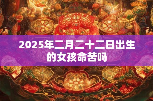 2025年二月二十二日出生的女孩命苦吗