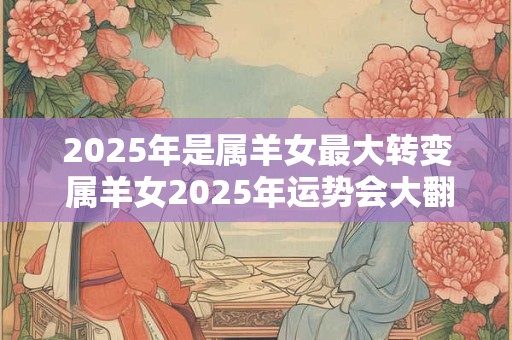 2025年是属羊女最大转变 属羊女2025年运势会大翻身吗