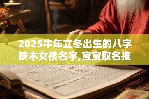 2025牛年立冬出生的八字缺木女孩名字,宝宝取名推荐