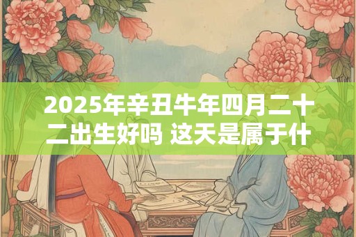 2026年辛丑牛年四月二十二出生好吗 这天是属于什么星座 2026年辛丑牛年四月二十二出生好吗 这天是属于什么星座