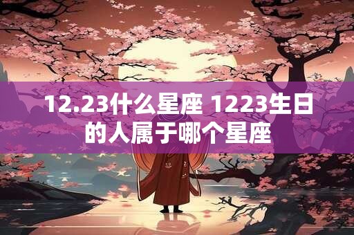 12.23什么星座 1223生日的人属于哪个星座