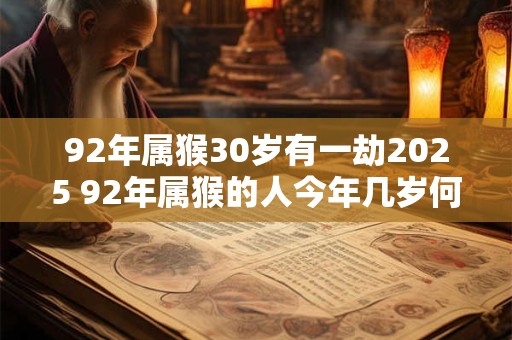 92年属猴30岁有一劫2025 92年属猴的人今年几岁何时会遭遇一劫