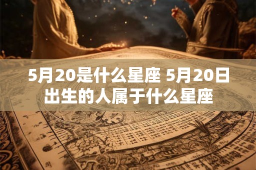 5月20是什么星座 5月20日出生的人属于什么星座