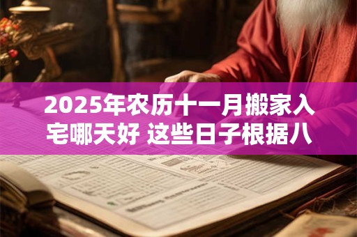 2025年农历十一月搬家入宅哪天好 这些日子根据八字更精准