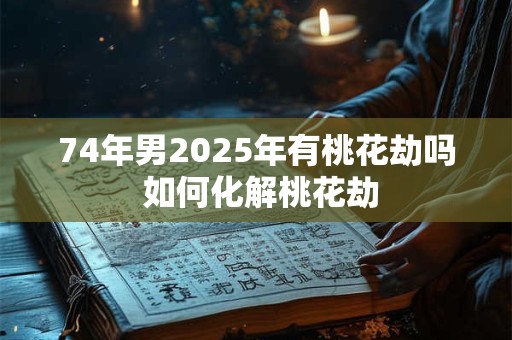 74年男2026年有桃花劫吗 如何化解桃花劫