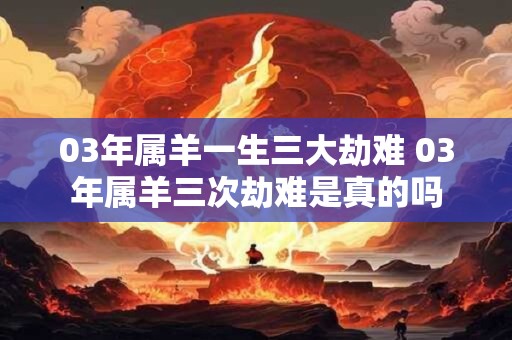03年属羊一生三大劫难 03年属羊三次劫难是真的吗