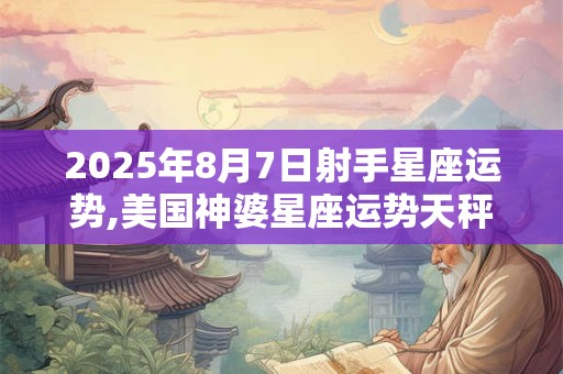 2025年8月7日射手星座运势,美国神婆星座运势天秤座运势