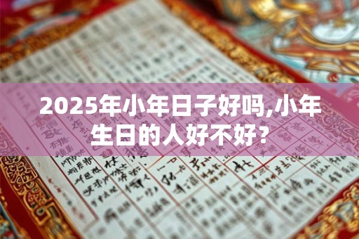 2025年小年日子好吗,小年生日的人好不好? 2025年小年日子好吗,小年生日的人好不好?