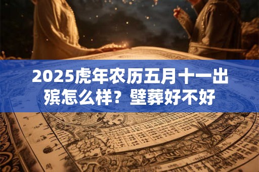 2025虎年农历五月十一出殡怎么样？壁葬好不好