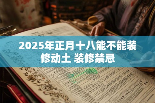 2025年正月十八能不能装修动土 装修禁忌