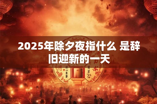 2025年除夕夜指什么 是辞旧迎新的一天