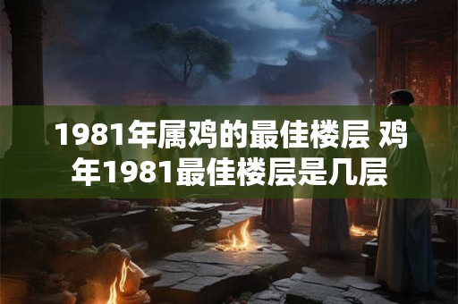 1981年属鸡的最佳楼层 鸡年1981最佳楼层是几层