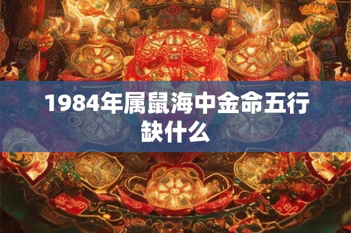 1984年属鼠海中金命五行缺什么