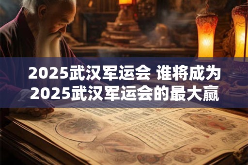 2025武汉军运会 谁将成为2025武汉军运会的最大赢家