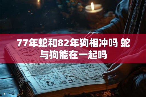 77年蛇和82年狗相冲吗 蛇与狗能在一起吗