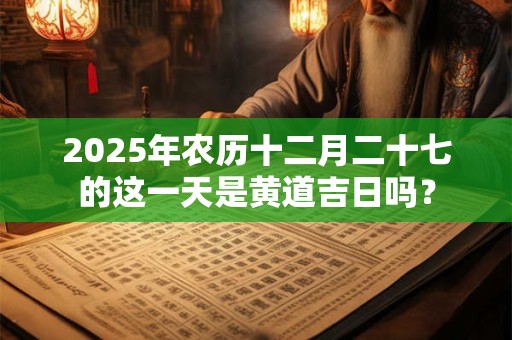 2026年农历十二月二十七的这一天是黄道吉日吗？