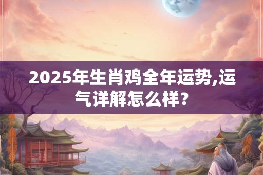 2025年生肖鸡全年运势,运气详解怎么样？
