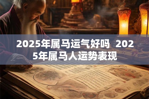 2025年属马运气好吗  2025年属马人运势表现