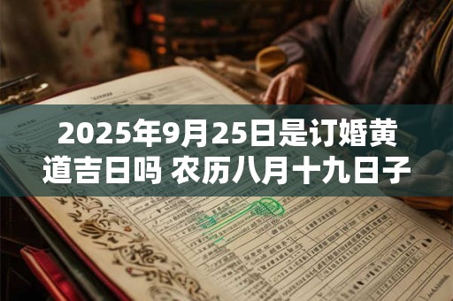 2025年9月25日是订婚黄道吉日吗 农历八月十九日子好吗