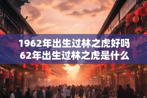 1962年出生过林之虎好吗 62年出生过林之虎是什么命