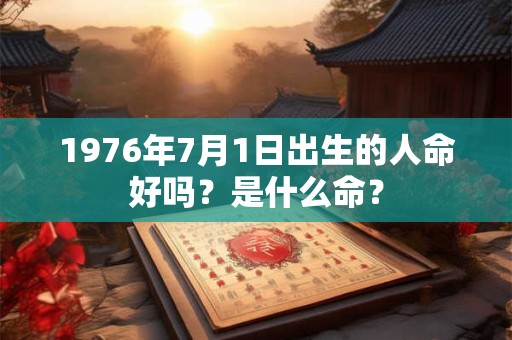 1976年7月1日出生的人命好吗?是什么命? 1976年7月1日出生的人命好吗?是什么命?