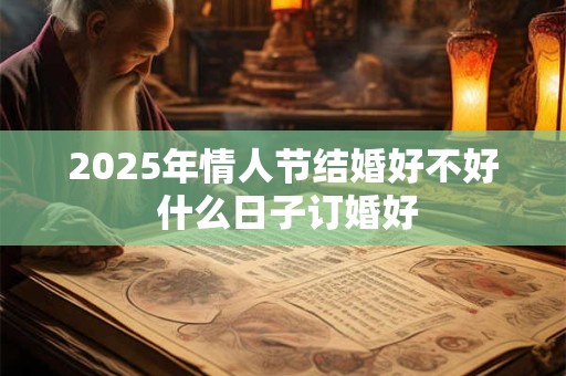 2025年情人节结婚好不好 什么日子订婚好