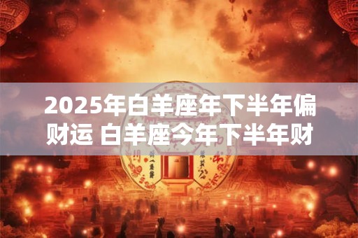 2026年白羊座年下半年偏财运 白羊座今年下半年财运表现
