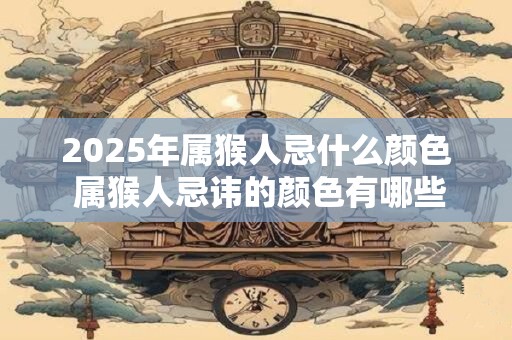 2025年属猴人忌什么颜色 属猴人忌讳的颜色有哪些