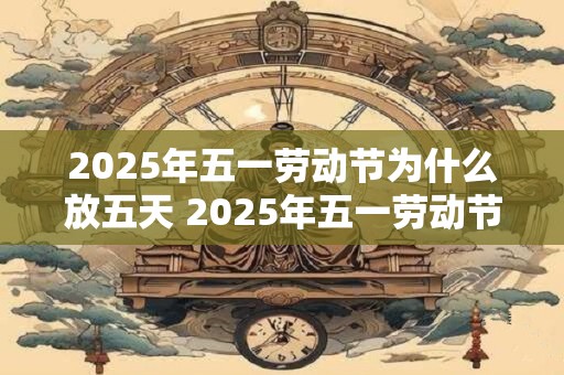 2025年五一劳动节为什么放五天 2025年五一劳动节放几天假期